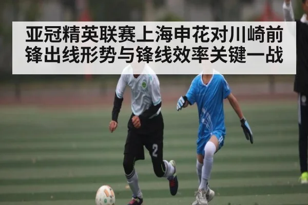亚冠精英联赛上海申花对川崎前锋出线形势与锋线效率关键一战