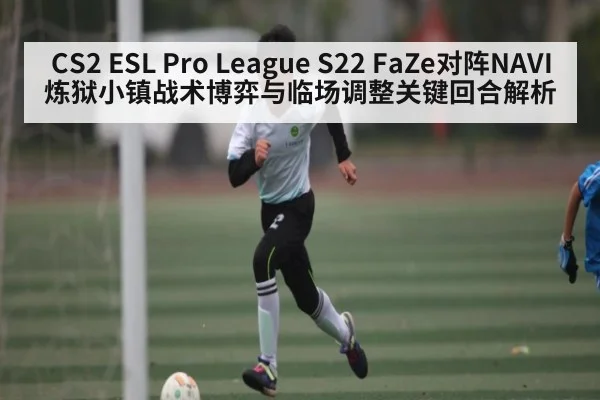 CS2 ESL Pro League S22 FaZe对阵NAVI炼狱小镇战术博弈与临场调整关键回合解析