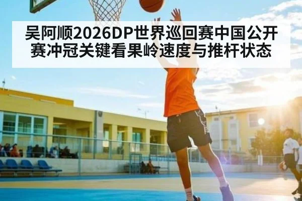 吴阿顺2026DP世界巡回赛中国公开赛冲冠关键看果岭速度与推杆状态