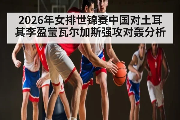 2026年女排世锦赛中国对土耳其李盈莹瓦尔加斯强攻对轰分析