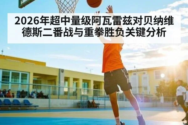 2026年超中量级阿瓦雷兹对贝纳维德斯二番战与重拳胜负关键分析